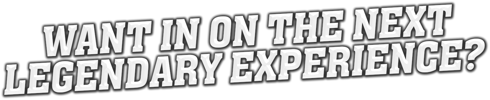 Want in on the next legendary experience?